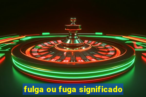 fulga ou fuga significado